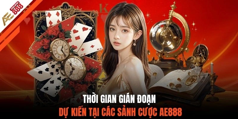 Thời gian gián đoạn dự kiến tại các sảnh cược AE888